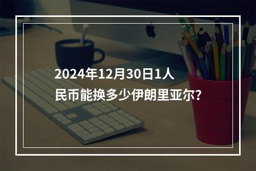 2024年12月30日1人民币能换多少伊朗里亚尔？