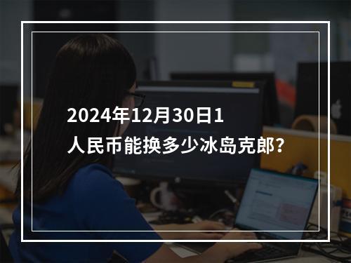 2024年12月30日1人民币能换多少冰岛克郎？