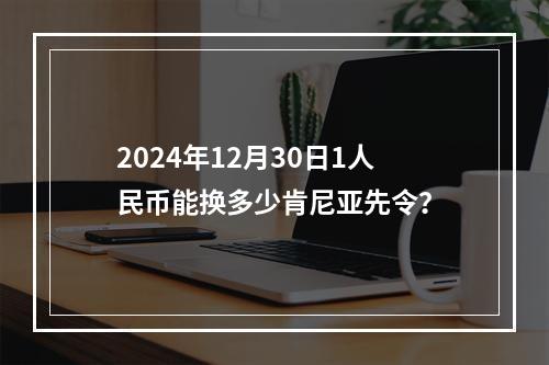 2024年12月30日1人民币能换多少肯尼亚先令？