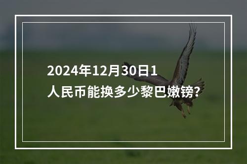 2024年12月30日1人民币能换多少黎巴嫩镑？