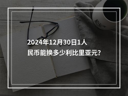 2024年12月30日1人民币能换多少利比里亚元？