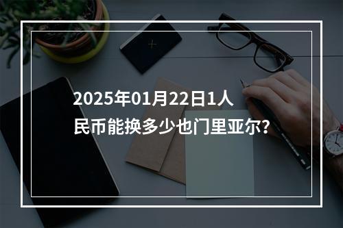 2025年01月22日1人民币能换多少也门里亚尔？