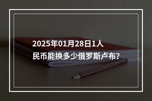 2025年01月28日1人民币能换多少俄罗斯卢布？