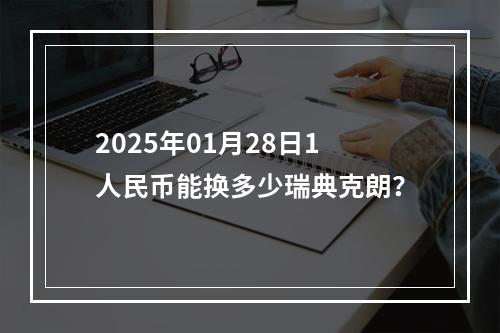 2025年01月28日1人民币能换多少瑞典克朗？