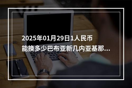 2025年01月29日1人民币能换多少巴布亚新几内亚基那？