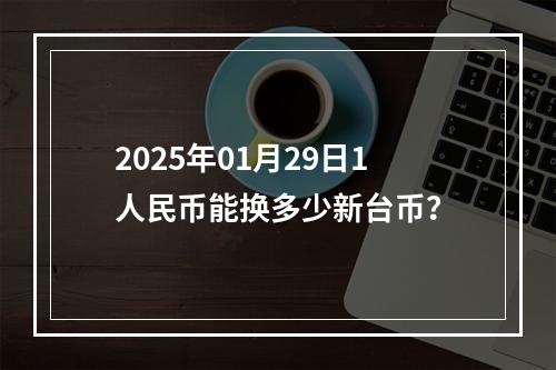 2025年01月29日1人民币能换多少新台币？