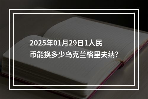 2025年01月29日1人民币能换多少乌克兰格里夫纳？