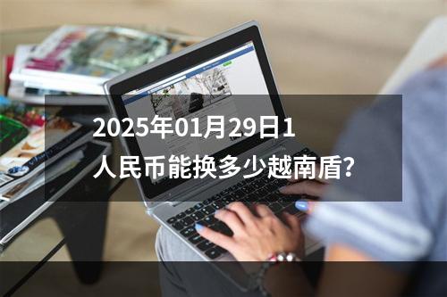 2025年01月29日1人民币能换多少越南盾？