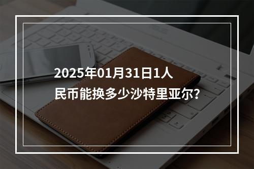 2025年01月31日1人民币能换多少沙特里亚尔？