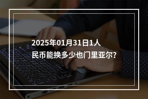 2025年01月31日1人民币能换多少也门里亚尔？