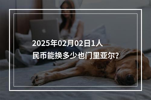 2025年02月02日1人民币能换多少也门里亚尔？