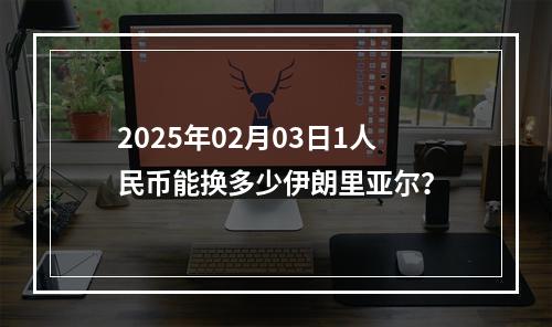 2025年02月03日1人民币能换多少伊朗里亚尔？