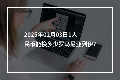 2025年02月03日1人民币能换多少罗马尼亚列伊？