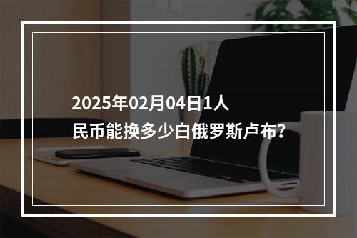 2025年02月04日1人民币能换多少白俄罗斯卢布？