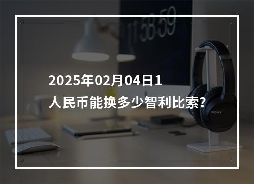 2025年02月04日1人民币能换多少智利比索？