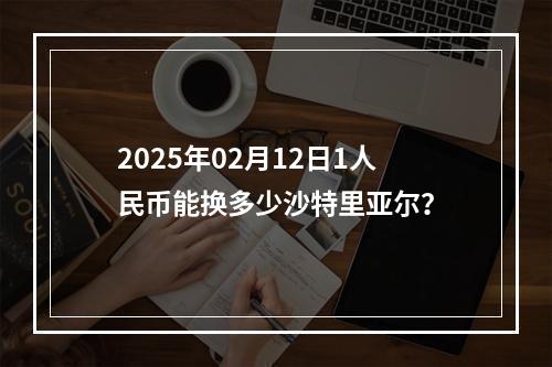 2025年02月12日1人民币能换多少沙特里亚尔？