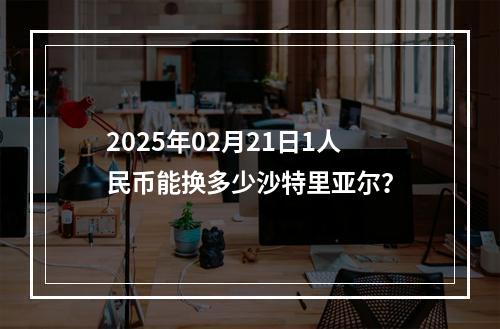 2025年02月21日1人民币能换多少沙特里亚尔？