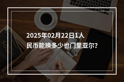 2025年02月22日1人民币能换多少也门里亚尔？