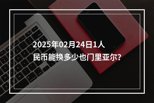 2025年02月24日1人民币能换多少也门里亚尔？