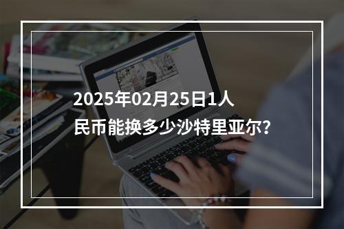 2025年02月25日1人民币能换多少沙特里亚尔？