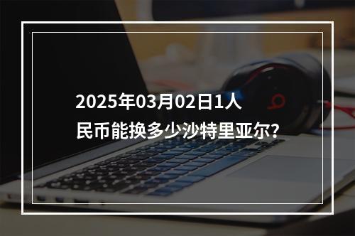 2025年03月02日1人民币能换多少沙特里亚尔？