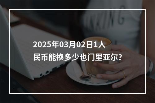 2025年03月02日1人民币能换多少也门里亚尔？