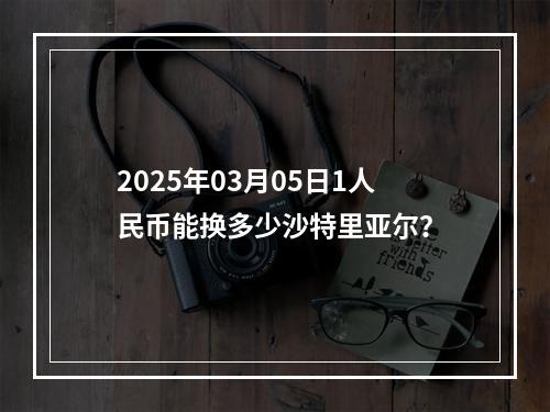 2025年03月05日1人民币能换多少沙特里亚尔？