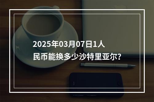 2025年03月07日1人民币能换多少沙特里亚尔？