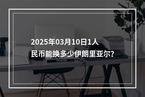 2025年03月10日1人民币能换多少伊朗里亚尔？