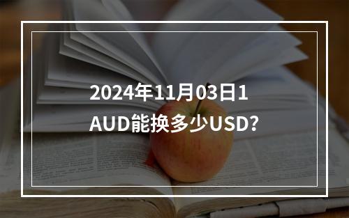 2024年11月03日1AUD能换多少USD？