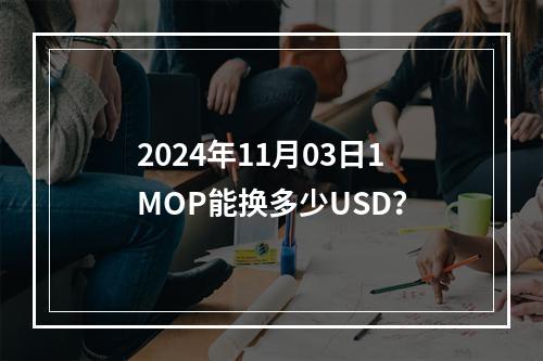 2024年11月03日1MOP能换多少USD？