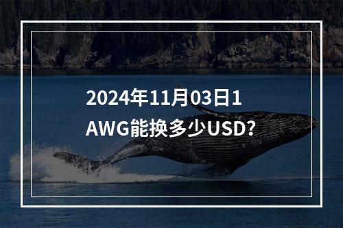 2024年11月03日1AWG能换多少USD？