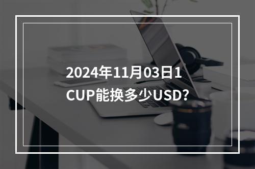 2024年11月03日1CUP能换多少USD？