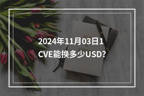 2024年11月03日1CVE能换多少USD？