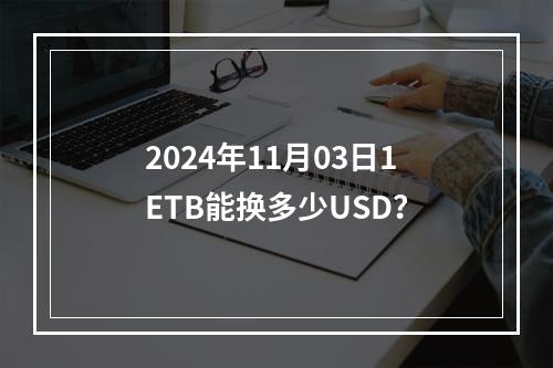 2024年11月03日1ETB能换多少USD？