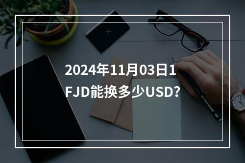 2024年11月03日1FJD能换多少USD？