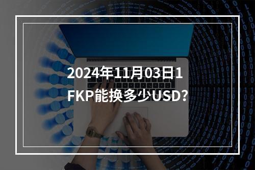 2024年11月03日1FKP能换多少USD？