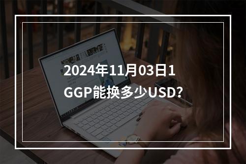 2024年11月03日1GGP能换多少USD？