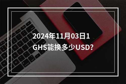 2024年11月03日1GHS能换多少USD？