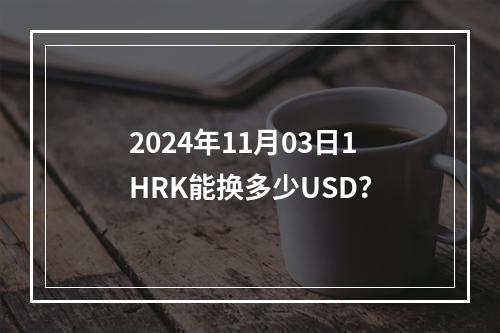 2024年11月03日1HRK能换多少USD？