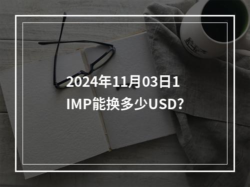 2024年11月03日1IMP能换多少USD？