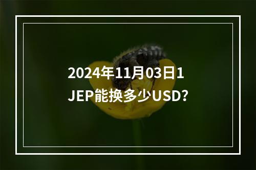 2024年11月03日1JEP能换多少USD？