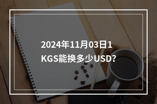 2024年11月03日1KGS能换多少USD？