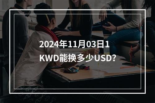 2024年11月03日1KWD能换多少USD？