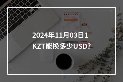 2024年11月03日1KZT能换多少USD？