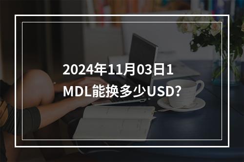 2024年11月03日1MDL能换多少USD？