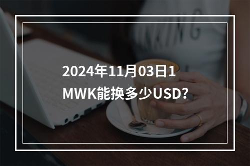 2024年11月03日1MWK能换多少USD？