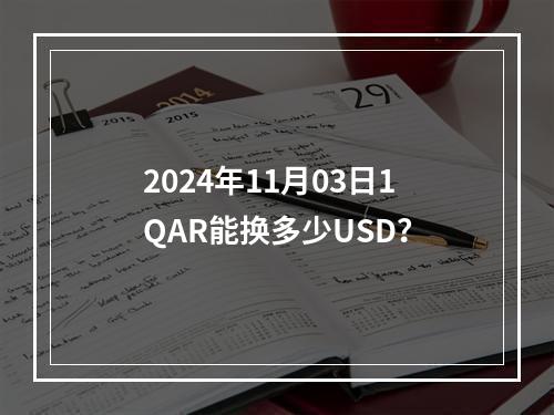 2024年11月03日1QAR能换多少USD？