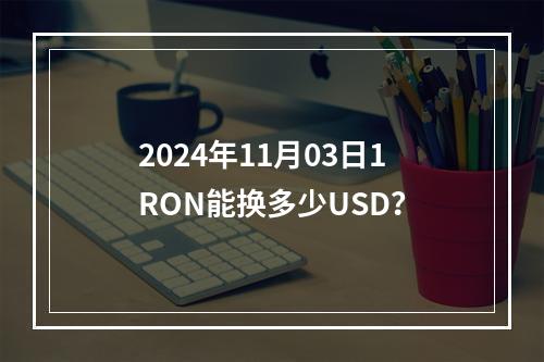 2024年11月03日1RON能换多少USD？