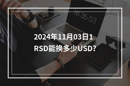 2024年11月03日1RSD能换多少USD？